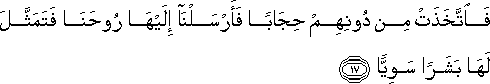 فَاتَّخَذَتْ مِنْ دُونِهِمْ حِجَابًا فَأَرْسَلْنَا إِلَيْهَا رُوحَنَا فَتَمَثَّلَ لَهَا بَشَرًا سَوِيًّا