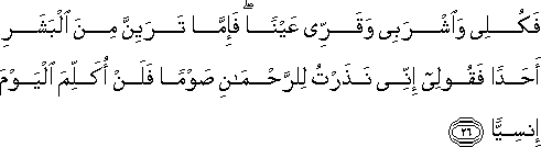 فَكُلِي وَاشْرَبِي وَقَرِّي عَيْنًا ۖ فَإِمَّا تَرَيِنَّ مِنَ الْبَشَرِ أَحَدًا فَقُولِي إِنِّي نَذَرْتُ لِلرَّحْمَٰنِ صَوْمًا فَلَنْ أُكَلِّمَ الْيَوْمَ إِنْسِيًّا