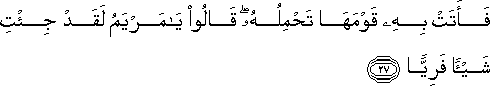 فَأَتَتْ بِهِ قَوْمَهَا تَحْمِلُهُ ۖ قَالُوا يَا مَرْيَمُ لَقَدْ جِئْتِ شَيْئًا فَرِيًّا