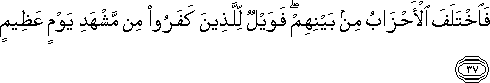 فَاخْتَلَفَ الْأَحْزَابُ مِنْ بَيْنِهِمْ ۖ فَوَيْلٌ لِلَّذِينَ كَفَرُوا مِنْ مَشْهَدِ يَوْمٍ عَظِيمٍ