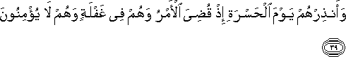 وَأَنْذِرْهُمْ يَوْمَ الْحَسْرَةِ إِذْ قُضِيَ الْأَمْرُ وَهُمْ فِي غَفْلَةٍ وَهُمْ لَا يُؤْمِنُونَ