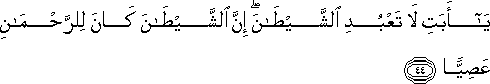 يَا أَبَتِ لَا تَعْبُدِ الشَّيْطَانَ ۖ إِنَّ الشَّيْطَانَ كَانَ لِلرَّحْمَٰنِ عَصِيًّا