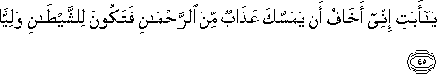 يَا أَبَتِ إِنِّي أَخَافُ أَنْ يَمَسَّكَ عَذَابٌ مِنَ الرَّحْمَٰنِ فَتَكُونَ لِلشَّيْطَانِ وَلِيًّا