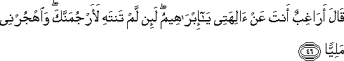 قَالَ أَرَاغِبٌ أَنْتَ عَنْ آلِهَتِي يَا إِبْرَاهِيمُ ۖ لَئِنْ لَمْ تَنْتَهِ لَأَرْجُمَنَّكَ ۖ وَاهْجُرْنِي مَلِيًّا