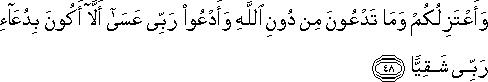 وَأَعْتَزِلُكُمْ وَمَا تَدْعُونَ مِنْ دُونِ اللَّهِ وَأَدْعُو رَبِّي عَسَىٰ أَلَّا أَكُونَ بِدُعَاءِ رَبِّي شَقِيًّا