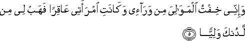 وَإِنِّي خِفْتُ الْمَوَالِيَ مِنْ وَرَائِي وَكَانَتِ امْرَأَتِي عَاقِرًا فَهَبْ لِي مِنْ لَدُنْكَ وَلِيًّا