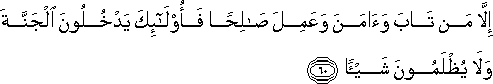 إِلَّا مَنْ تَابَ وَآمَنَ وَعَمِلَ صَالِحًا فَأُولَٰئِكَ يَدْخُلُونَ الْجَنَّةَ وَلَا يُظْلَمُونَ شَيْئًا