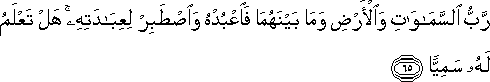 رَبُّ السَّمَاوَاتِ وَالْأَرْضِ وَمَا بَيْنَهُمَا فَاعْبُدْهُ وَاصْطَبِرْ لِعِبَادَتِهِ ۚ هَلْ تَعْلَمُ لَهُ سَمِيًّا