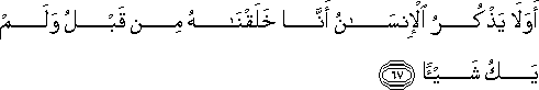 أَوَلَا يَذْكُرُ الْإِنْسَانُ أَنَّا خَلَقْنَاهُ مِنْ قَبْلُ وَلَمْ يَكُ شَيْئًا