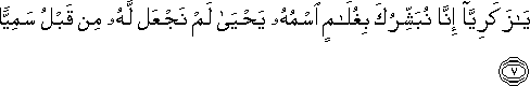 يَا زَكَرِيَّا إِنَّا نُبَشِّرُكَ بِغُلَامٍ اسْمُهُ يَحْيَىٰ لَمْ نَجْعَلْ لَهُ مِنْ قَبْلُ سَمِيًّا