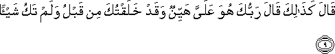 قَالَ كَذَٰلِكَ قَالَ رَبُّكَ هُوَ عَلَيَّ هَيِّنٌ وَقَدْ خَلَقْتُكَ مِنْ قَبْلُ وَلَمْ تَكُ شَيْئًا