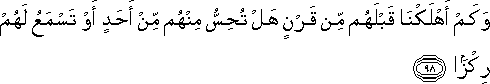 وَكَمْ أَهْلَكْنَا قَبْلَهُمْ مِنْ قَرْنٍ هَلْ تُحِسُّ مِنْهُمْ مِنْ أَحَدٍ أَوْ تَسْمَعُ لَهُمْ رِكْزًا