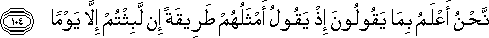 نَحْنُ أَعْلَمُ بِمَا يَقُولُونَ إِذْ يَقُولُ أَمْثَلُهُمْ طَرِيقَةً إِنْ لَبِثْتُمْ إِلَّا يَوْمًا