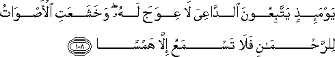 يَوْمَئِذٍ يَتَّبِعُونَ الدَّاعِيَ لَا عِوَجَ لَهُ ۖ وَخَشَعَتِ الْأَصْوَاتُ لِلرَّحْمَٰنِ فَلَا تَسْمَعُ إِلَّا هَمْسًا