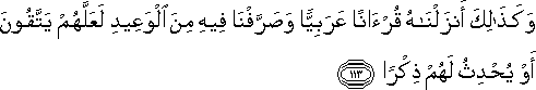 وَكَذَٰلِكَ أَنْزَلْنَاهُ قُرْآنًا عَرَبِيًّا وَصَرَّفْنَا فِيهِ مِنَ الْوَعِيدِ لَعَلَّهُمْ يَتَّقُونَ أَوْ يُحْدِثُ لَهُمْ ذِكْرًا