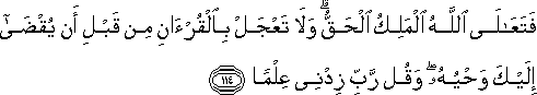 فَتَعَالَى اللَّهُ الْمَلِكُ الْحَقُّ ۗ وَلَا تَعْجَلْ بِالْقُرْآنِ مِنْ قَبْلِ أَنْ يُقْضَىٰ إِلَيْكَ وَحْيُهُ ۖ وَقُلْ رَبِّ زِدْنِي عِلْمًا