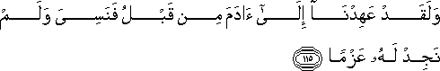 وَلَقَدْ عَهِدْنَا إِلَىٰ آدَمَ مِنْ قَبْلُ فَنَسِيَ وَلَمْ نَجِدْ لَهُ عَزْمًا