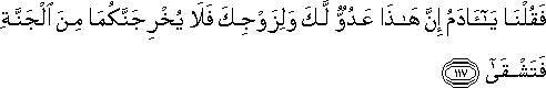 فَقُلْنَا يَا آدَمُ إِنَّ هَٰذَا عَدُوٌّ لَكَ وَلِزَوْجِكَ فَلَا يُخْرِجَنَّكُمَا مِنَ الْجَنَّةِ فَتَشْقَىٰ