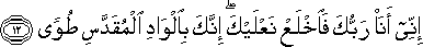 إِنِّي أَنَا رَبُّكَ فَاخْلَعْ نَعْلَيْكَ ۖ إِنَّكَ بِالْوَادِ الْمُقَدَّسِ طُوًى