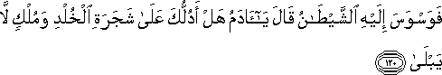 فَوَسْوَسَ إِلَيْهِ الشَّيْطَانُ قَالَ يَا آدَمُ هَلْ أَدُلُّكَ عَلَىٰ شَجَرَةِ الْخُلْدِ وَمُلْكٍ لَا يَبْلَىٰ