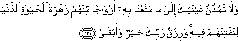 وَلَا تَمُدَّنَّ عَيْنَيْكَ إِلَىٰ مَا مَتَّعْنَا بِهِ أَزْوَاجًا مِنْهُمْ زَهْرَةَ الْحَيَاةِ الدُّنْيَا لِنَفْتِنَهُمْ فِيهِ ۚ وَرِزْقُ رَبِّكَ خَيْرٌ وَأَبْقَىٰ