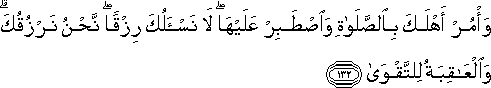 وَأْمُرْ أَهْلَكَ بِالصَّلَاةِ وَاصْطَبِرْ عَلَيْهَا ۖ لَا نَسْأَلُكَ رِزْقًا ۖ نَحْنُ نَرْزُقُكَ ۗ وَالْعَاقِبَةُ لِلتَّقْوَىٰ