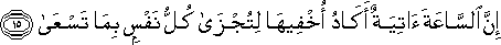 إِنَّ السَّاعَةَ آتِيَةٌ أَكَادُ أُخْفِيهَا لِتُجْزَىٰ كُلُّ نَفْسٍ بِمَا تَسْعَىٰ