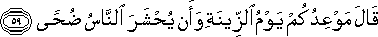 قَالَ مَوْعِدُكُمْ يَوْمُ الزِّينَةِ وَأَنْ يُحْشَرَ النَّاسُ ضُحًى قَالَ مَوْعِدُكُمْ يَوْمُ الزِّينَةِ وَأَنْ يُحْشَرَ النَّاسُ ضُحًى