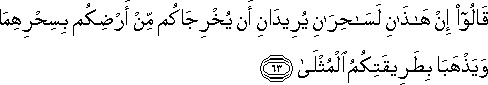 قَالُوا إِنْ هَٰذَانِ لَسَاحِرَانِ يُرِيدَانِ أَنْ يُخْرِجَاكُمْ مِنْ أَرْضِكُمْ بِسِحْرِهِمَا وَيَذْهَبَا بِطَرِيقَتِكُمُ الْمُثْلَىٰ