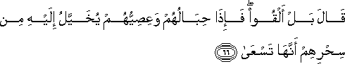 قَالَ بَلْ أَلْقُوا ۖ فَإِذَا حِبَالُهُمْ وَعِصِيُّهُمْ يُخَيَّلُ إِلَيْهِ مِنْ سِحْرِهِمْ أَنَّهَا تَسْعَىٰ