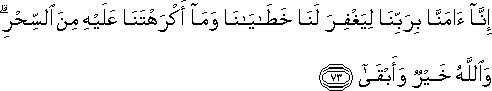 إِنَّا آمَنَّا بِرَبِّنَا لِيَغْفِرَ لَنَا خَطَايَانَا وَمَا أَكْرَهْتَنَا عَلَيْهِ مِنَ السِّحْرِ ۗ وَاللَّهُ خَيْرٌ وَأَبْقَىٰ