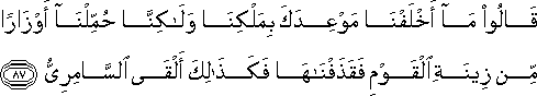 قَالُوا مَا أَخْلَفْنَا مَوْعِدَكَ بِمَلْكِنَا وَلَٰكِنَّا حُمِّلْنَا أَوْزَارًا مِنْ زِينَةِ الْقَوْمِ فَقَذَفْنَاهَا فَكَذَٰلِكَ أَلْقَى السَّامِرِيُّ