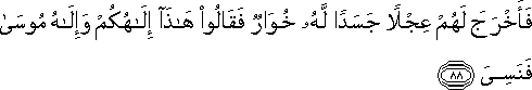 فَأَخْرَجَ لَهُمْ عِجْلًا جَسَدًا لَهُ خُوَارٌ فَقَالُوا هَٰذَا إِلَٰهُكُمْ وَإِلَٰهُ مُوسَىٰ فَنَسِيَ