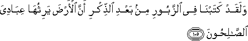 وَلَقَدْ كَتَبْنَا فِي الزَّبُورِ مِنْ بَعْدِ الذِّكْرِ أَنَّ الْأَرْضَ يَرِثُهَا عِبَادِيَ الصَّالِحُونَ