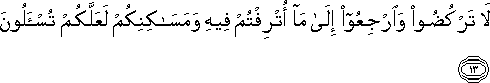 لَا تَرْكُضُوا وَارْجِعُوا إِلَىٰ مَا أُتْرِفْتُمْ فِيهِ وَمَسَاكِنِكُمْ لَعَلَّكُمْ تُسْأَلُونَ