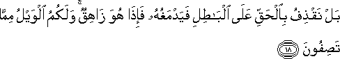 بَلْ نَقْذِفُ بِالْحَقِّ عَلَى الْبَاطِلِ فَيَدْمَغُهُ فَإِذَا هُوَ زَاهِقٌ ۚ وَلَكُمُ الْوَيْلُ مِمَّا تَصِفُونَ