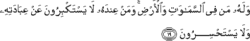 وَلَهُ مَنْ فِي السَّمَاوَاتِ وَالْأَرْضِ ۚ وَمَنْ عِنْدَهُ لَا يَسْتَكْبِرُونَ عَنْ عِبَادَتِهِ وَلَا يَسْتَحْسِرُونَ