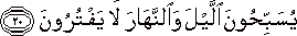 يُسَبِّحُونَ اللَّيْلَ وَالنَّهَارَ لَا يَفْتُرُونَ يُسَبِّحُونَ اللَّيْلَ وَالنَّهَارَ لَا يَفْتُرُونَ