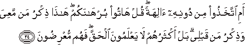 أَمِ اتَّخَذُوا مِنْ دُونِهِ آلِهَةً ۖ قُلْ هَاتُوا بُرْهَانَكُمْ ۖ هَٰذَا ذِكْرُ مَنْ مَعِيَ وَذِكْرُ مَنْ قَبْلِي ۗ بَلْ أَكْثَرُهُمْ لَا يَعْلَمُونَ الْحَقَّ ۖ فَهُمْ مُعْرِضُونَ أَمِ اتَّخَذُوا مِنْ دُونِهِ آلِهَةً ۖ قُلْ هَاتُوا بُرْهَانَكُمْ ۖ هَٰذَا ذِكْرُ مَنْ مَعِيَ وَذِكْرُ مَنْ قَبْلِي ۗ بَلْ أَكْثَرُهُمْ لَا يَعْلَمُونَ الْحَقَّ ۖ فَهُمْ مُعْرِضُونَ