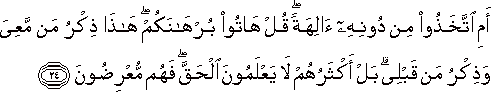 أَمِ اتَّخَذُوا مِنْ دُونِهِ آلِهَةً ۖ قُلْ هَاتُوا بُرْهَانَكُمْ ۖ هَٰذَا ذِكْرُ مَنْ مَعِيَ وَذِكْرُ مَنْ قَبْلِي ۗ بَلْ أَكْثَرُهُمْ لَا يَعْلَمُونَ الْحَقَّ ۖ فَهُمْ مُعْرِضُونَ