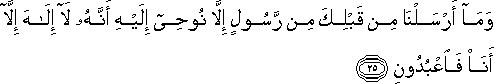 وَمَا أَرْسَلْنَا مِنْ قَبْلِكَ مِنْ رَسُولٍ إِلَّا نُوحِي إِلَيْهِ أَنَّهُ لَا إِلَٰهَ إِلَّا أَنَا فَاعْبُدُونِ