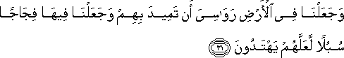 وَجَعَلْنَا فِي الْأَرْضِ رَوَاسِيَ أَنْ تَمِيدَ بِهِمْ وَجَعَلْنَا فِيهَا فِجَاجًا سُبُلًا لَعَلَّهُمْ يَهْتَدُونَ