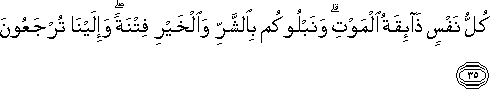 كُلُّ نَفْسٍ ذَائِقَةُ الْمَوْتِ ۗ وَنَبْلُوكُمْ بِالشَّرِّ وَالْخَيْرِ فِتْنَةً ۖ وَإِلَيْنَا تُرْجَعُونَ