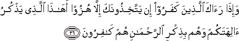 وَإِذَا رَآكَ الَّذِينَ كَفَرُوا إِنْ يَتَّخِذُونَكَ إِلَّا هُزُوًا أَهَٰذَا الَّذِي يَذْكُرُ آلِهَتَكُمْ وَهُمْ بِذِكْرِ الرَّحْمَٰنِ هُمْ كَافِرُونَ وَإِذَا رَآكَ الَّذِينَ كَفَرُوا إِنْ يَتَّخِذُونَكَ إِلَّا هُزُوًا أَهَٰذَا الَّذِي يَذْكُرُ آلِهَتَكُمْ وَهُمْ بِذِكْرِ الرَّحْمَٰنِ هُمْ كَافِرُونَ