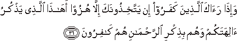 وَإِذَا رَآكَ الَّذِينَ كَفَرُوا إِنْ يَتَّخِذُونَكَ إِلَّا هُزُوًا أَهَٰذَا الَّذِي يَذْكُرُ آلِهَتَكُمْ وَهُمْ بِذِكْرِ الرَّحْمَٰنِ هُمْ كَافِرُونَ