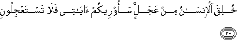 خُلِقَ الْإِنْسَانُ مِنْ عَجَلٍ ۚ سَأُرِيكُمْ آيَاتِي فَلَا تَسْتَعْجِلُونِ