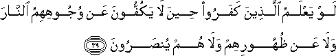 لَوْ يَعْلَمُ الَّذِينَ كَفَرُوا حِينَ لَا يَكُفُّونَ عَنْ وُجُوهِهِمُ النَّارَ وَلَا عَنْ ظُهُورِهِمْ وَلَا هُمْ يُنْصَرُونَ