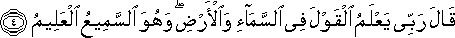 قَالَ رَبِّي يَعْلَمُ الْقَوْلَ فِي السَّمَاءِ وَالْأَرْضِ ۖ وَهُوَ السَّمِيعُ الْعَلِيمُ