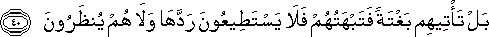 بَلْ تَأْتِيهِمْ بَغْتَةً فَتَبْهَتُهُمْ فَلَا يَسْتَطِيعُونَ رَدَّهَا وَلَا هُمْ يُنْظَرُونَ بَلْ تَأْتِيهِمْ بَغْتَةً فَتَبْهَتُهُمْ فَلَا يَسْتَطِيعُونَ رَدَّهَا وَلَا هُمْ يُنْظَرُونَ