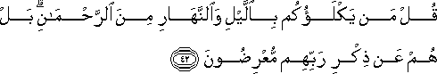 قُلْ مَنْ يَكْلَؤُكُمْ بِاللَّيْلِ وَالنَّهَارِ مِنَ الرَّحْمَٰنِ ۗ بَلْ هُمْ عَنْ ذِكْرِ رَبِّهِمْ مُعْرِضُونَ